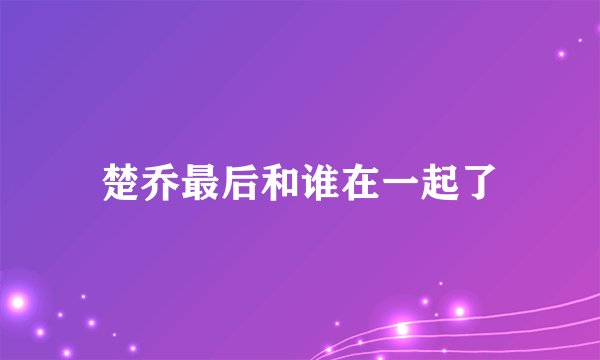楚乔最后和谁在一起了