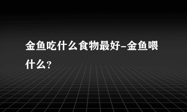 金鱼吃什么食物最好-金鱼喂什么？