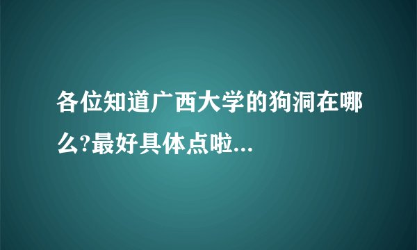 各位知道广西大学的狗洞在哪么?最好具体点啦...