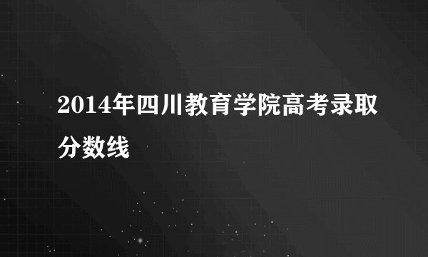 2014年四川教育学院高考录取分数线