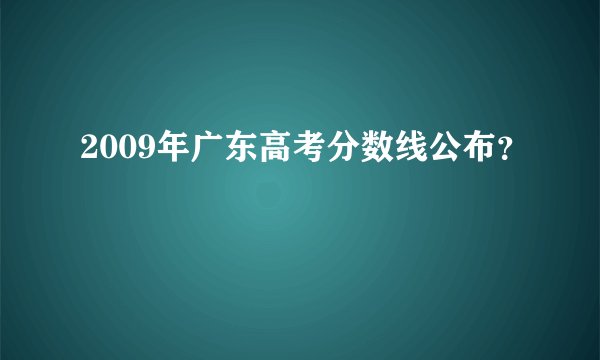 2009年广东高考分数线公布？