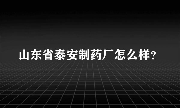 山东省泰安制药厂怎么样？
