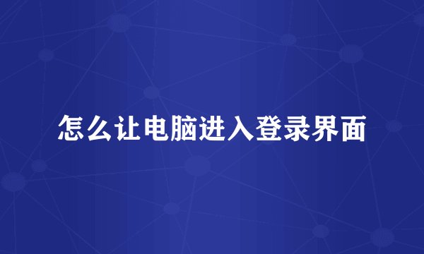 怎么让电脑进入登录界面
