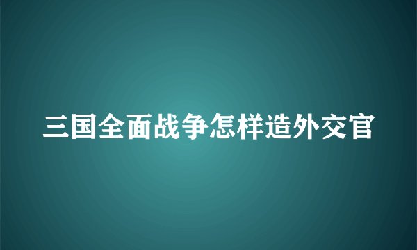 三国全面战争怎样造外交官