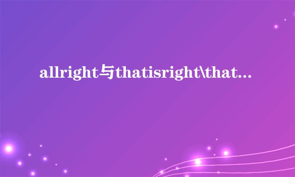allright与thatisright\thatisallright区别？