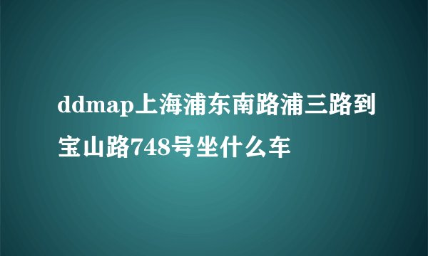 ddmap上海浦东南路浦三路到宝山路748号坐什么车