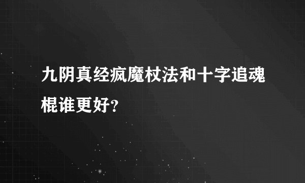 九阴真经疯魔杖法和十字追魂棍谁更好？