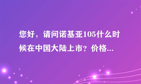 您好,请问诺基亚105什么时候在中国大陆上市?价格大概是多少?谢谢!