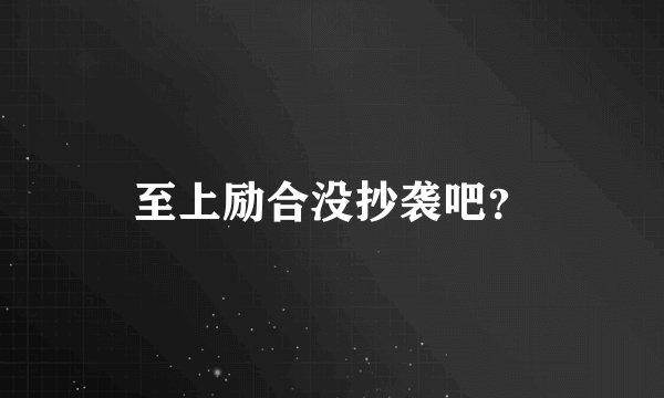 至上励合没抄袭吧?