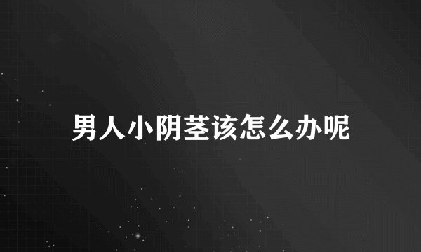 男人小阴茎该怎么办呢