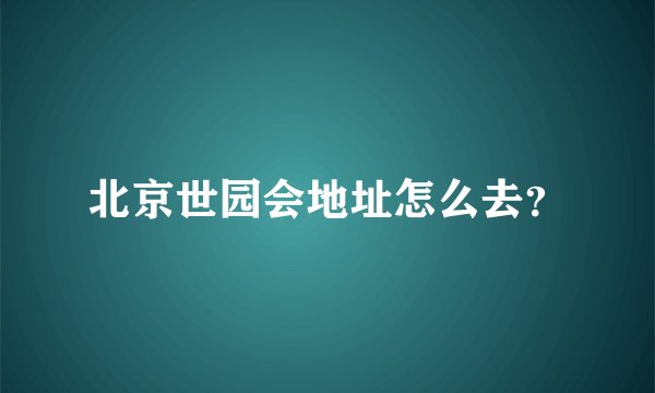 北京世园会地址怎么去？