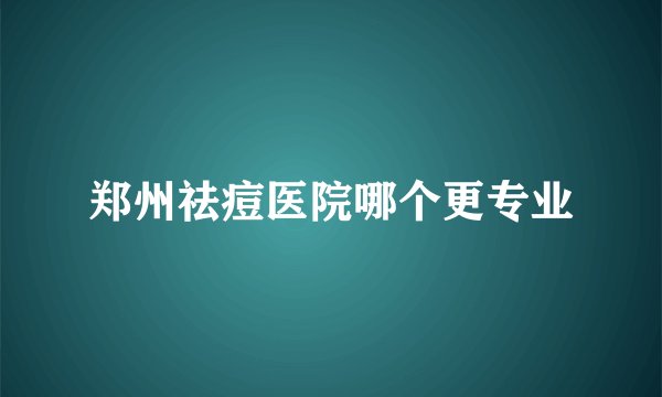 郑州祛痘医院哪个更专业