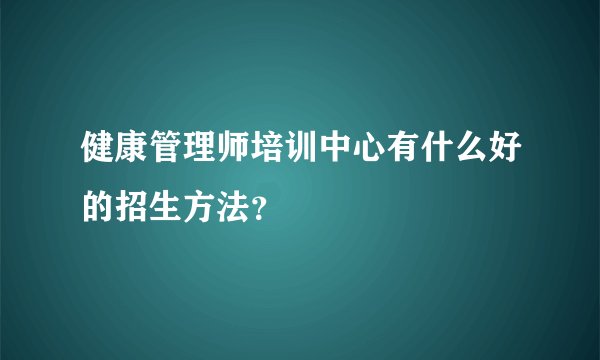 健康管理师培训中心有什么好的招生方法？