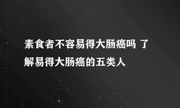 素食者不容易得大肠癌吗 了解易得大肠癌的五类人