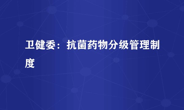 卫健委：抗菌药物分级管理制度