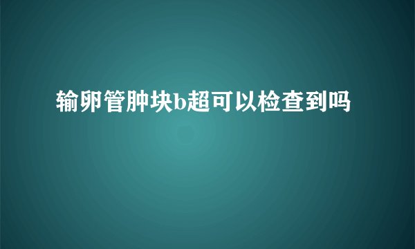 输卵管肿块b超可以检查到吗