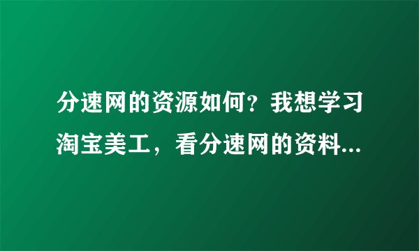 分速网的资源如何？我想学习淘宝美工，看分速网的资料比其他类似的网站教程更专业一些。