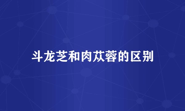 斗龙芝和肉苁蓉的区别