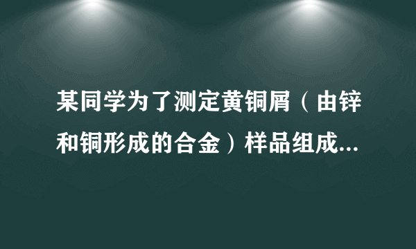 某同学为了测定黄铜屑（由锌和铜形成的合金）样品组成。分四次取样品与稀硫酸反应，其实验数据记录如下表