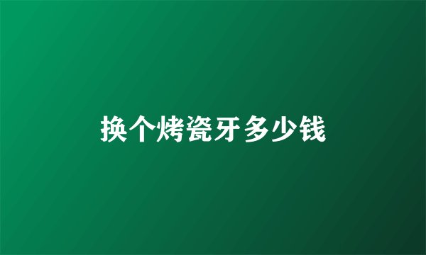 换个烤瓷牙多少钱