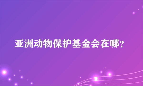 亚洲动物保护基金会在哪？