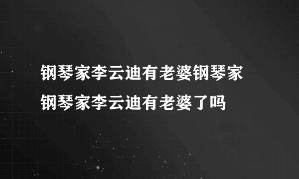 钢琴家李云迪有老婆钢琴家 钢琴家李云迪有老婆了吗