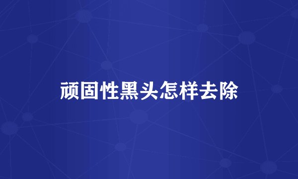 顽固性黑头怎样去除
