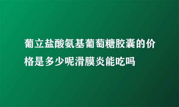 葡立盐酸氨基葡萄糖胶囊的价格是多少呢滑膜炎能吃吗