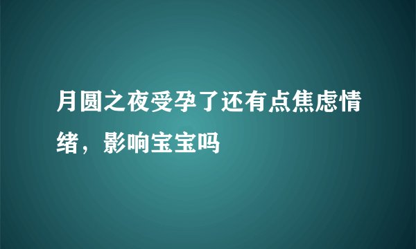 月圆之夜受孕了还有点焦虑情绪，影响宝宝吗