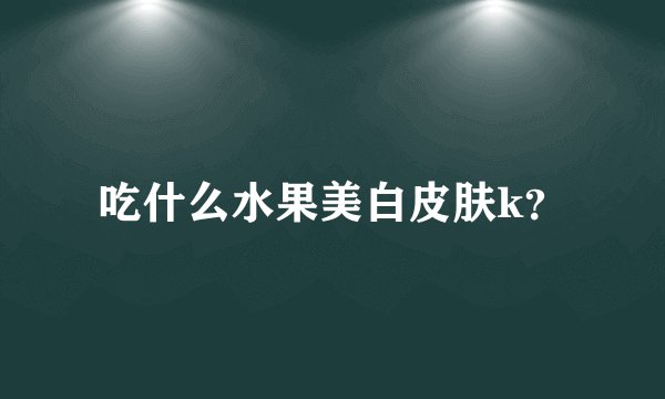 吃什么水果美白皮肤k？