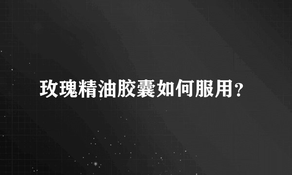 玫瑰精油胶囊如何服用？