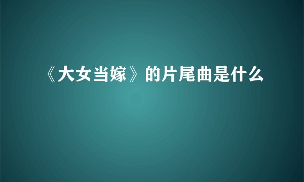 《大女当嫁》的片尾曲是什么