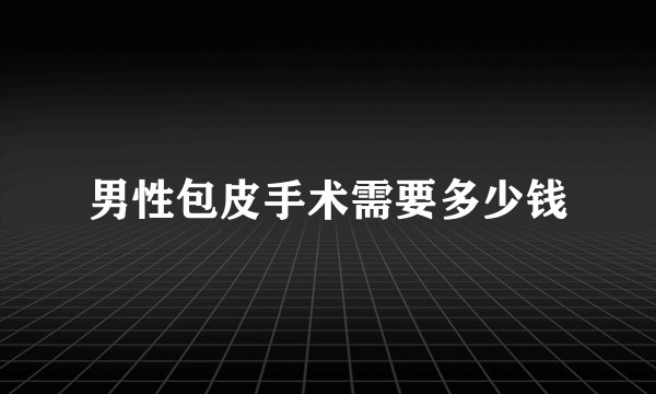 男性包皮手术需要多少钱