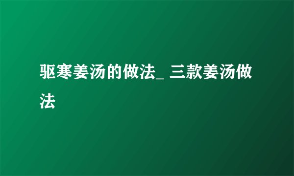 驱寒姜汤的做法_ 三款姜汤做法