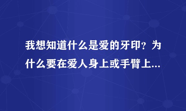 我想知道什么是爱的牙印?为什么要在爱人身上或手臂上留下自己的牙印?这个有什么来历吗?还是仅仅希望爱