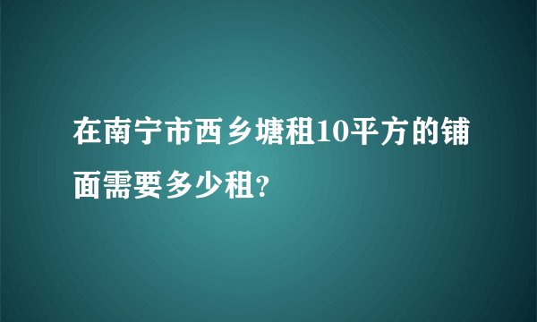 在南宁市西乡塘租10平方的铺面需要多少租？