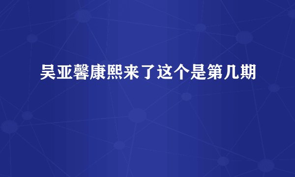 吴亚馨康熙来了这个是第几期
