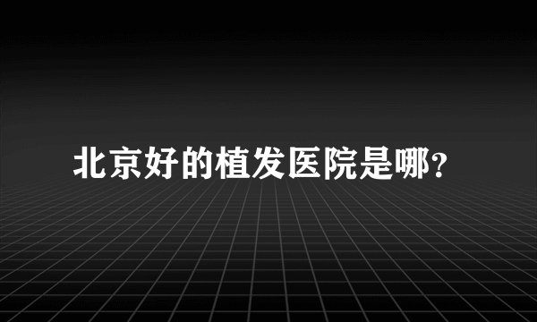 北京好的植发医院是哪？