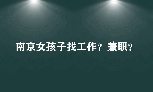 南京女孩子找工作？兼职？