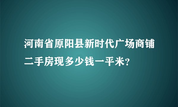 河南省原阳县新时代广场商铺二手房现多少钱一平米？
