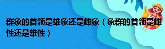 群象的首领是雄象还是雌象（象群的首领是雌性还是雄性）