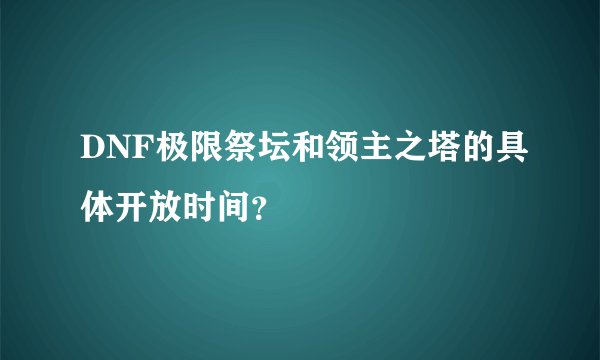 DNF极限祭坛和领主之塔的具体开放时间？