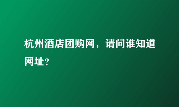 杭州酒店团购网，请问谁知道网址？