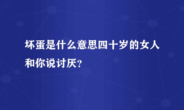 坏蛋是什么意思四十岁的女人和你说讨厌？