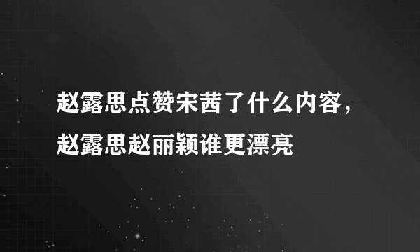 赵露思点赞宋茜了什么内容,赵露思赵丽颖谁更漂亮