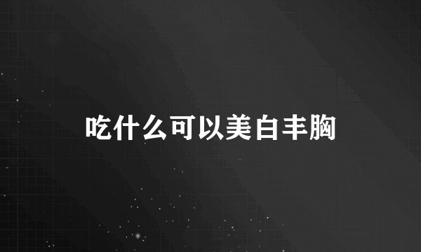 吃什么可以美白丰胸