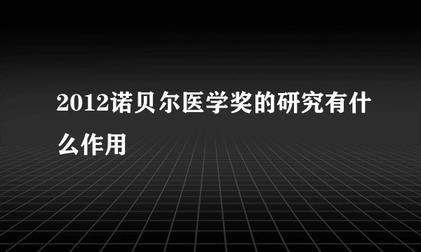2012诺贝尔医学奖的研究有什么作用