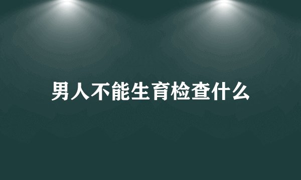 男人不能生育检查什么