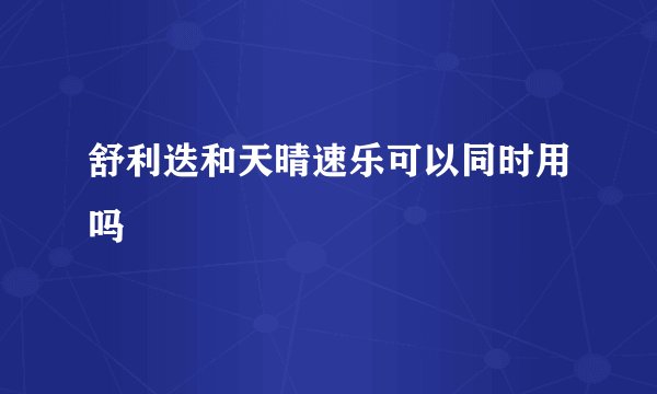 舒利迭和天晴速乐可以同时用吗