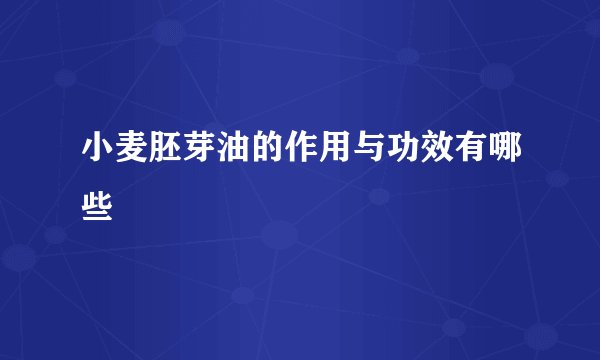 小麦胚芽油的作用与功效有哪些